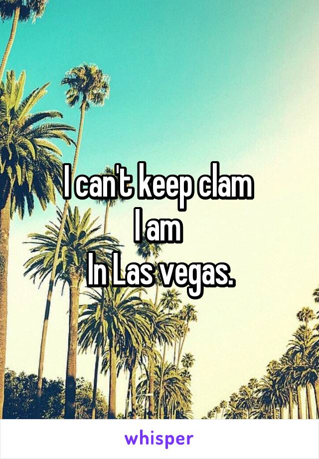 I can't keep clam 
I am 
In Las vegas.