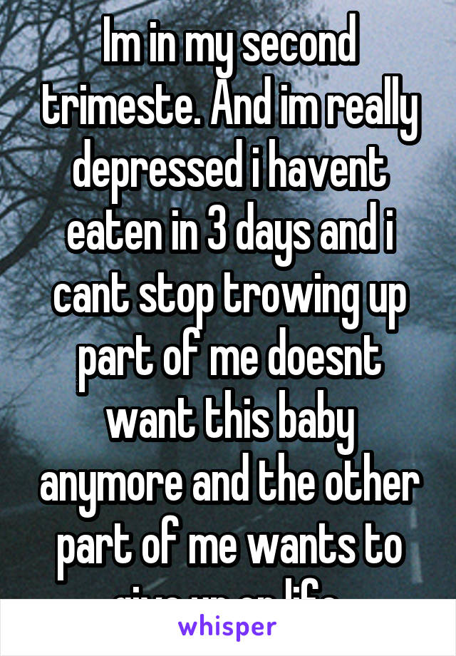 Im in my second trimeste. And im really depressed i havent eaten in 3 days and i cant stop trowing up part of me doesnt want this baby anymore and the other part of me wants to give up on life 