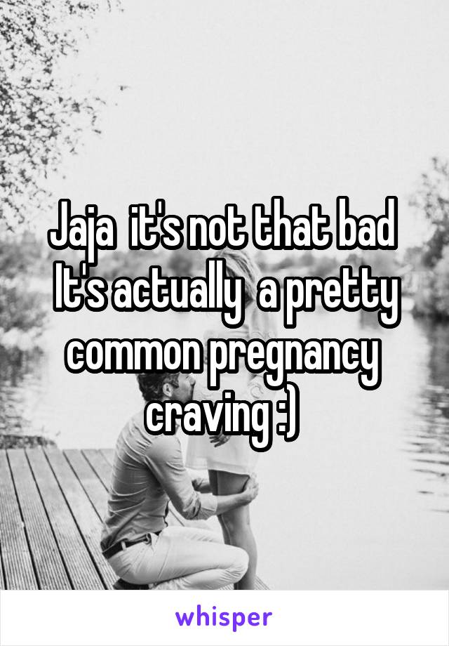 Jaja  it's not that bad 
It's actually  a pretty common pregnancy  craving :) 