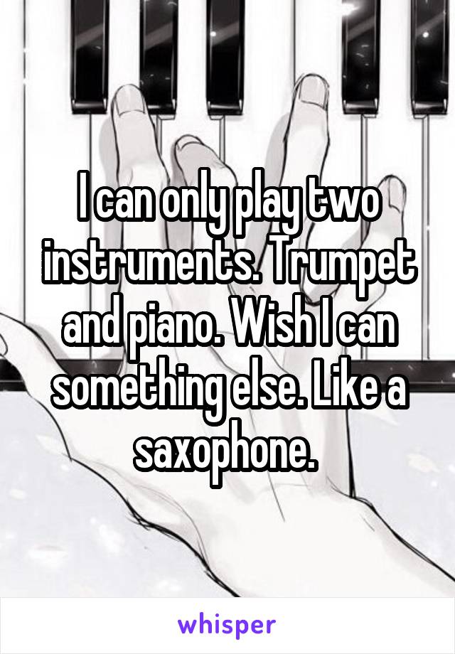 I can only play two instruments. Trumpet and piano. Wish I can something else. Like a saxophone. 