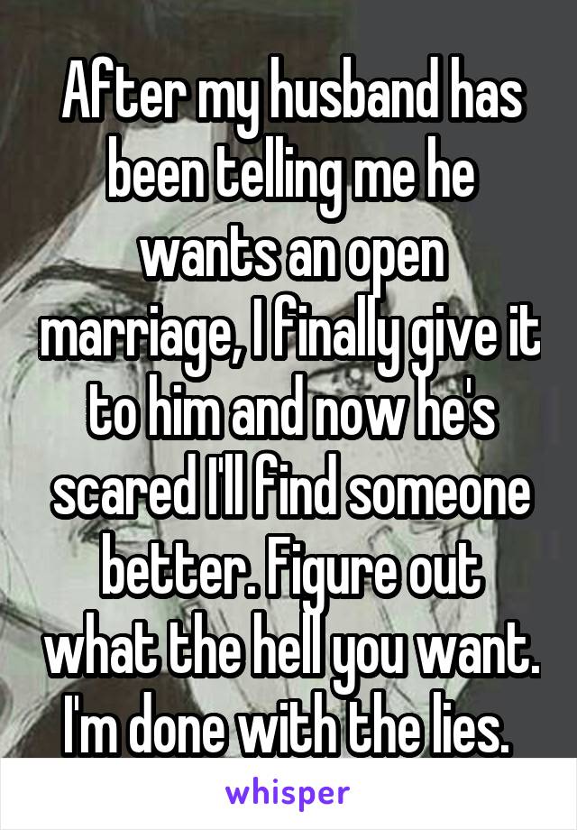 After my husband has been telling me he wants an open marriage, I finally give it to him and now he's scared I'll find someone better. Figure out what the hell you want. I'm done with the lies. 