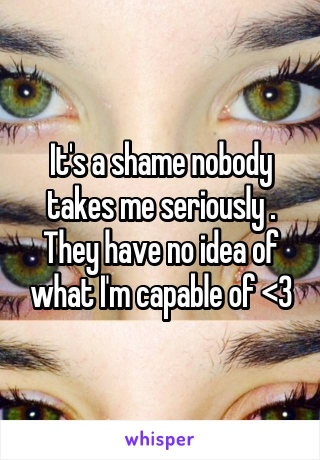 It's a shame nobody takes me seriously . They have no idea of what I'm capable of <3