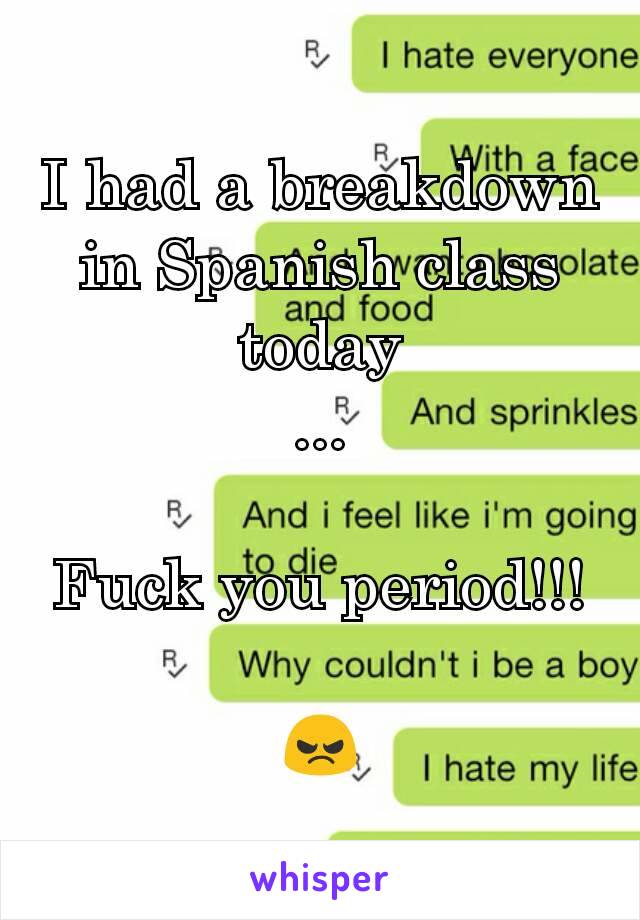 I had a breakdown in Spanish class today
...

Fuck you period!!!

😠