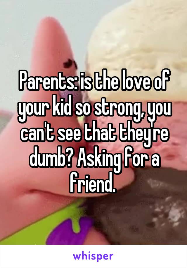 Parents: is the love of your kid so strong, you can't see that they're dumb? Asking for a friend. 