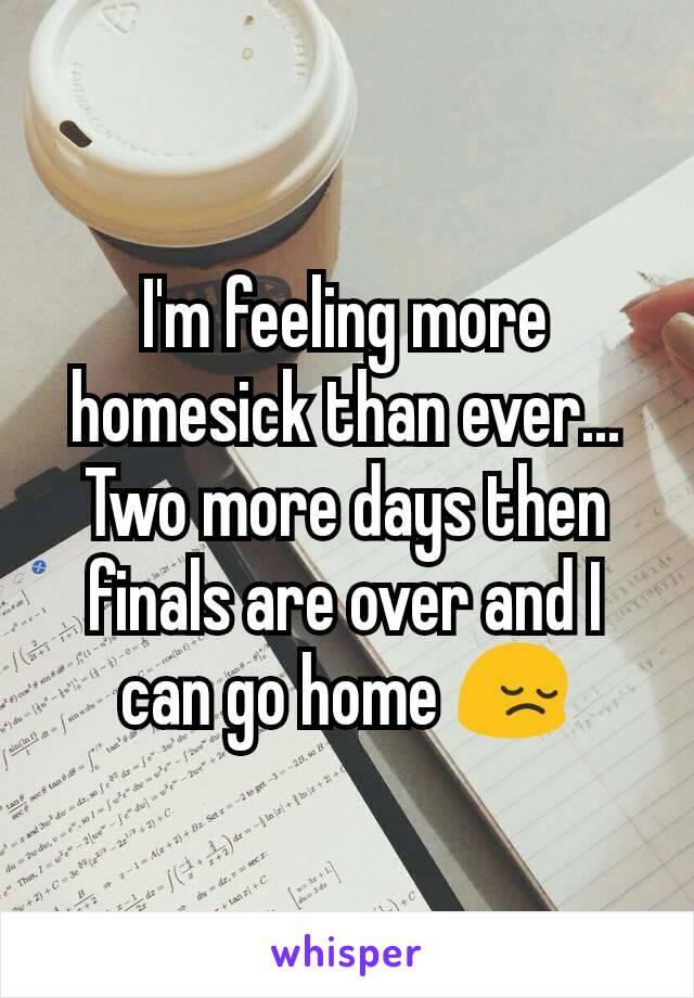 I'm feeling more homesick than ever... Two more days then finals are over and I can go home 😔