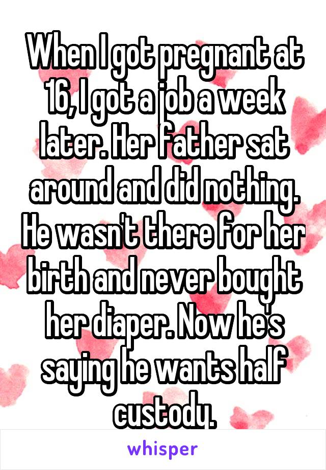 When I got pregnant at 16, I got a job a week later. Her father sat around and did nothing. He wasn't there for her birth and never bought her diaper. Now he's saying he wants half custody.