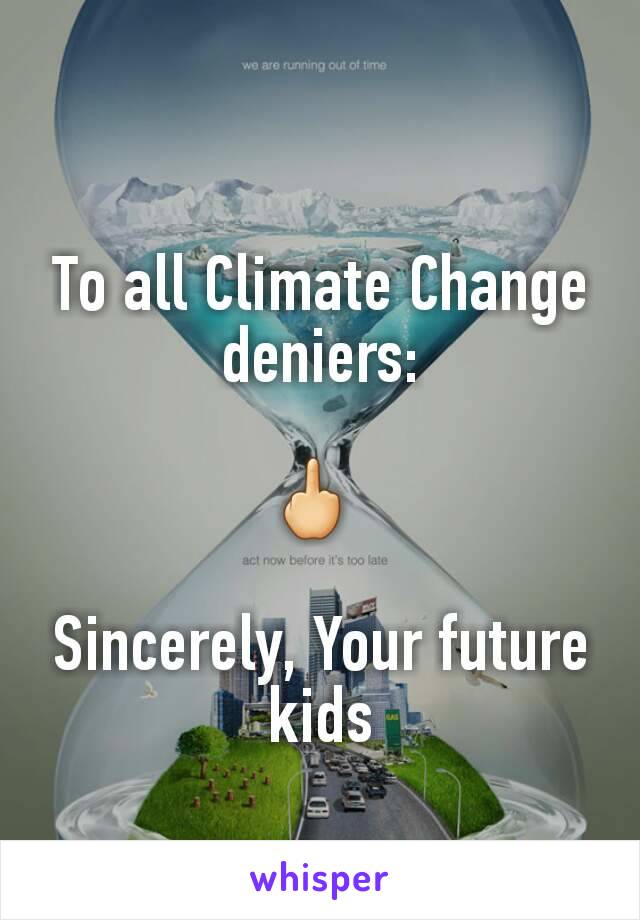 To all Climate Change deniers:

🖕 

Sincerely, Your future kids