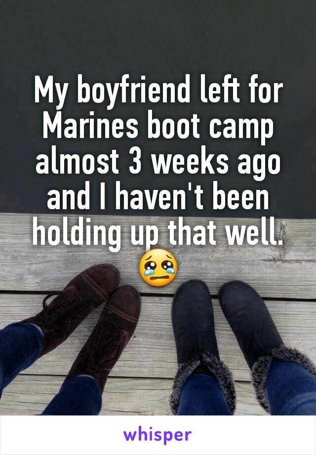 My boyfriend left for Marines boot camp almost 3 weeks ago and I haven't been holding up that well. 😢