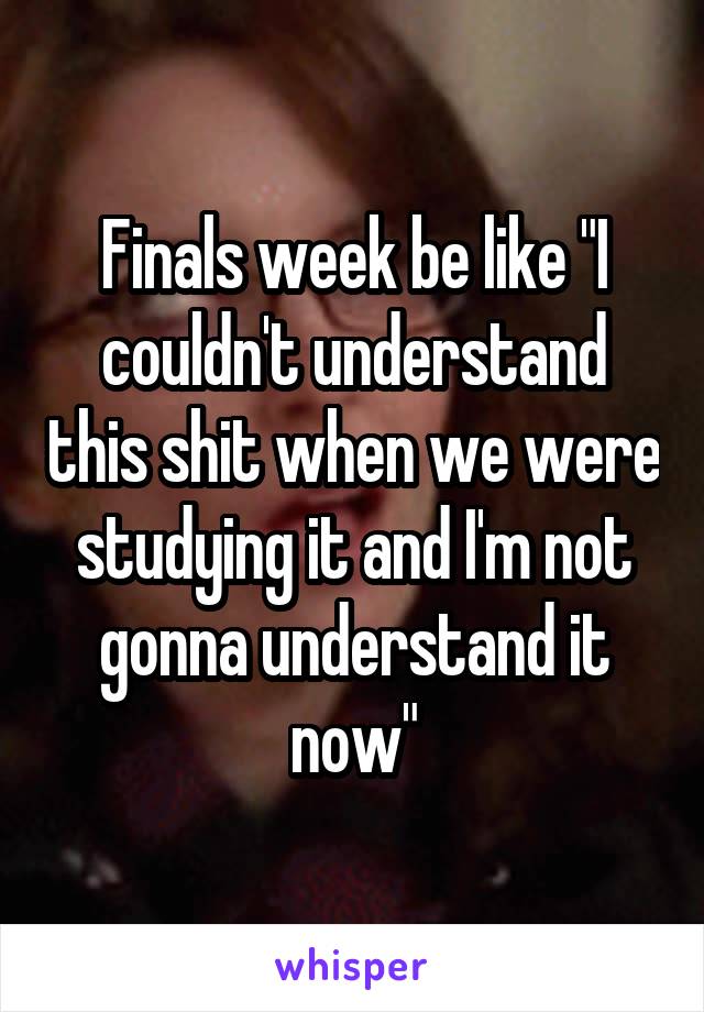 Finals week be like "I couldn't understand this shit when we were studying it and I'm not gonna understand it now"