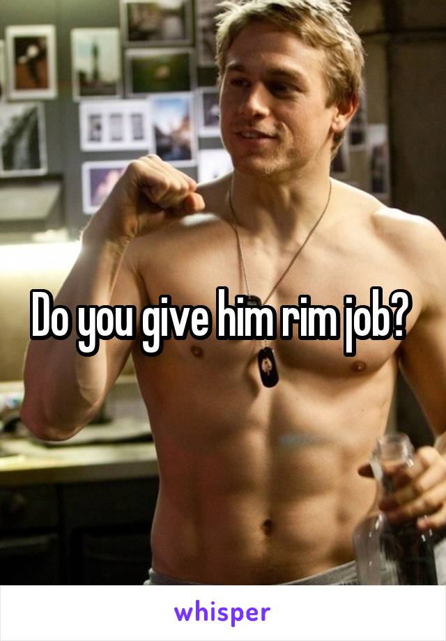 Do you give him rim job? 