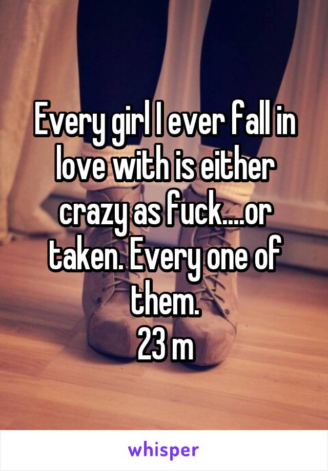 Every girl I ever fall in love with is either crazy as fuck....or taken. Every one of them.
23 m