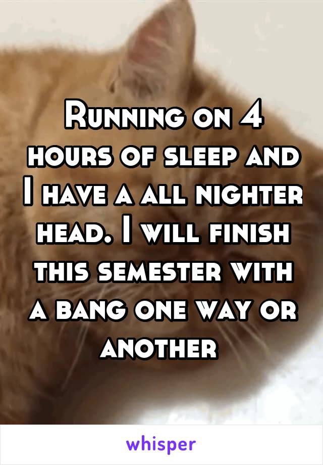 Running on 4 hours of sleep and I have a all nighter head. I will finish this semester with a bang one way or another 