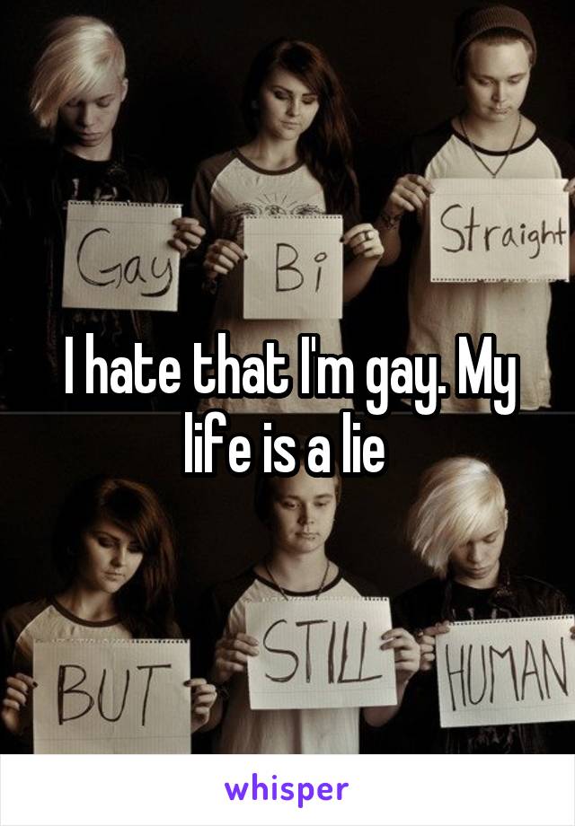 I hate that I'm gay. My life is a lie 