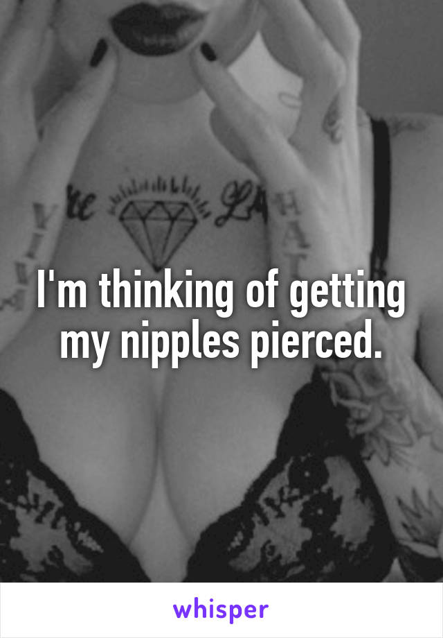 I'm thinking of getting my nipples pierced.