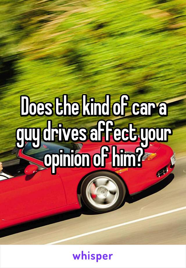 Does the kind of car a guy drives affect your opinion of him?