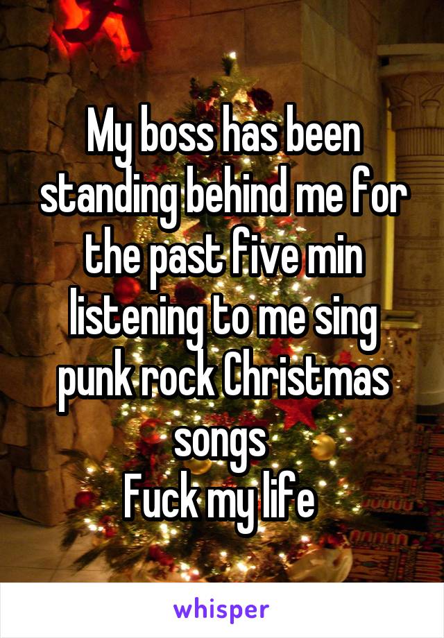 My boss has been standing behind me for the past five min listening to me sing punk rock Christmas songs 
Fuck my life 