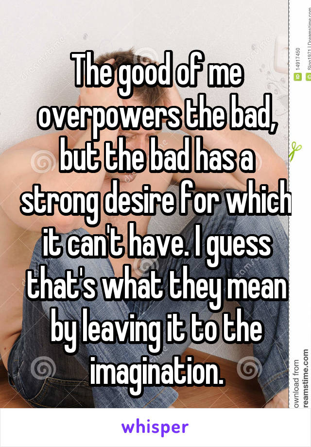 The good of me overpowers the bad, but the bad has a strong desire for which it can't have. I guess that's what they mean by leaving it to the imagination.