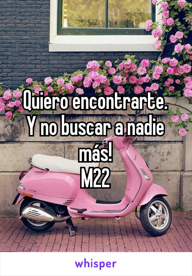 Quiero encontrarte.
Y no buscar a nadie más!
M22