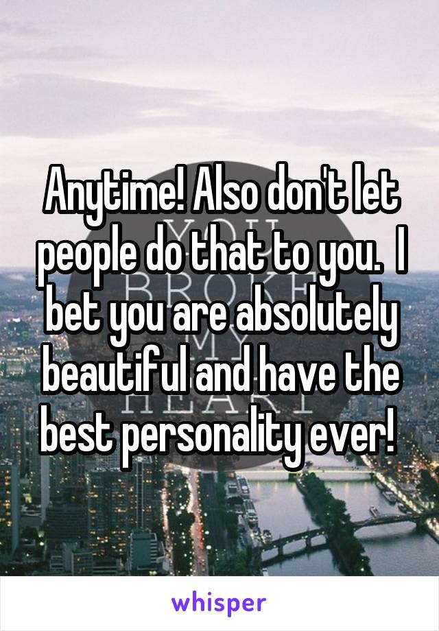 Anytime! Also don't let people do that to you.  I bet you are absolutely beautiful and have the best personality ever! 