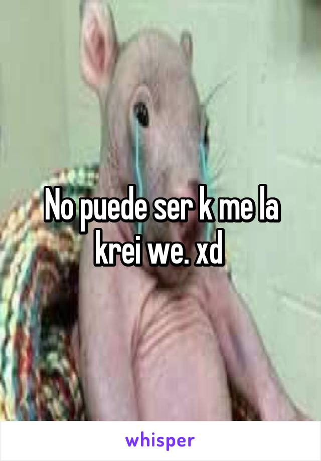 No puede ser k me la krei we. xd 