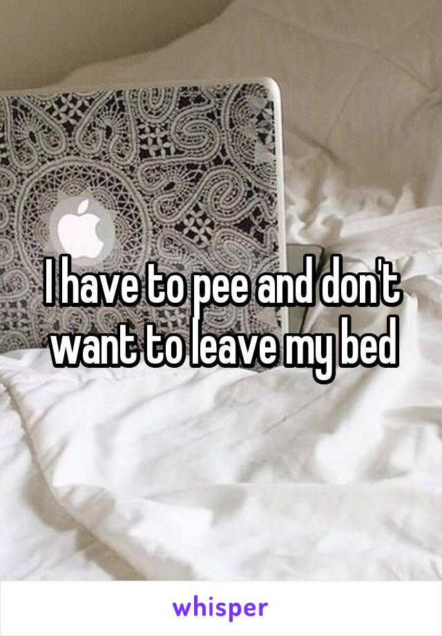 I have to pee and don't want to leave my bed