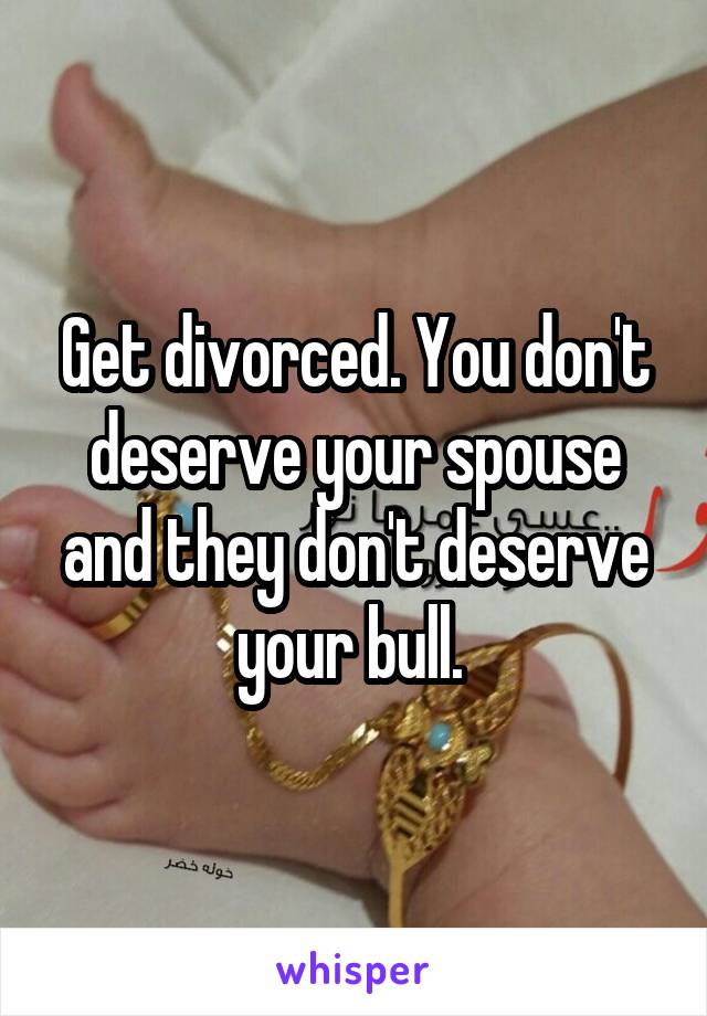 Get divorced. You don't deserve your spouse and they don't deserve your bull. 