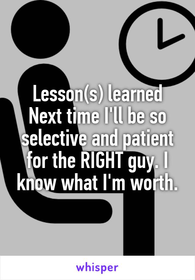 Lesson(s) learned
Next time I'll be so selective and patient for the RIGHT guy. I know what I'm worth.