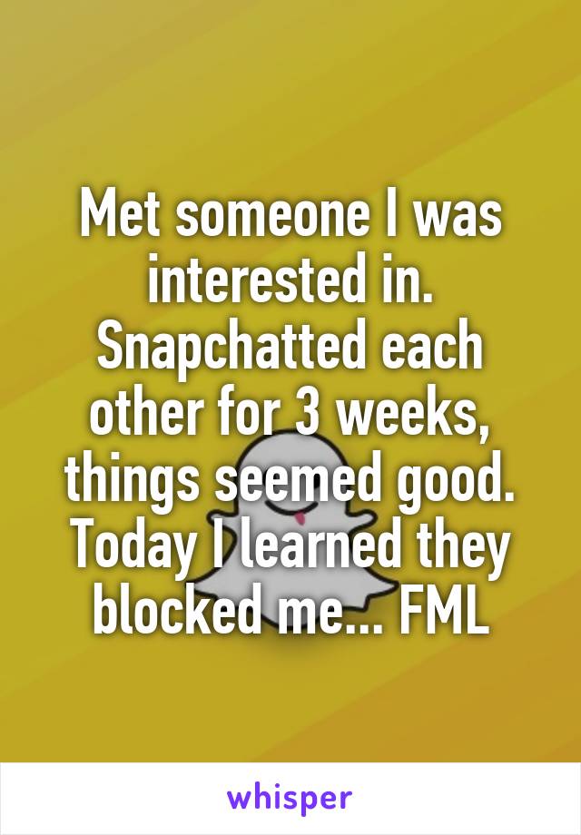 Met someone I was interested in. Snapchatted each other for 3 weeks, things seemed good.
Today I learned they blocked me... FML