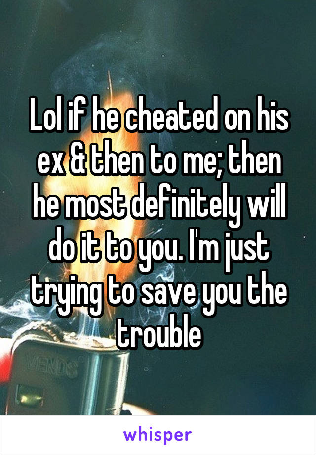 Lol if he cheated on his ex & then to me; then he most definitely will do it to you. I'm just trying to save you the trouble