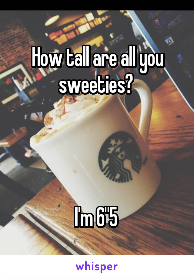 How tall are all you sweeties? 




I'm 6"5 