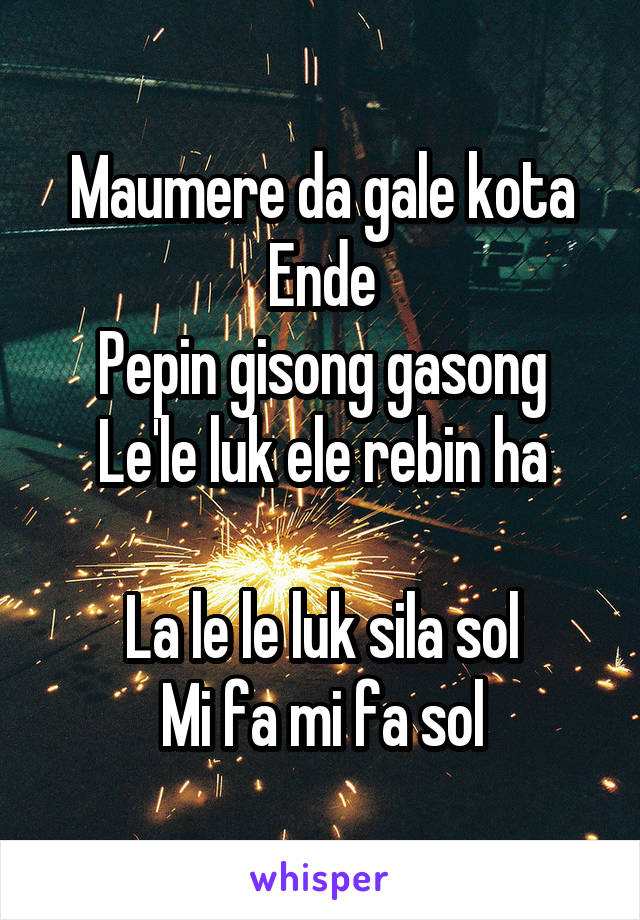 Maumere da gale kota Ende
Pepin gisong gasong
Le'le luk ele rebin ha

La le le luk sila sol
Mi fa mi fa sol