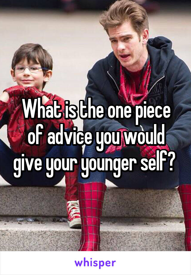 What is the one piece of advice you would give your younger self? 