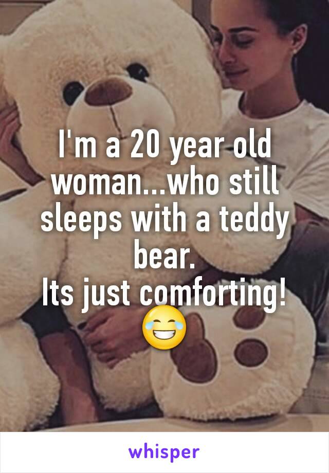 I'm a 20 year old woman...who still sleeps with a teddy bear.
Its just comforting!
😂