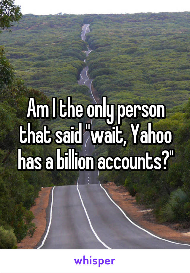 Am I the only person that said "wait, Yahoo has a billion accounts?"