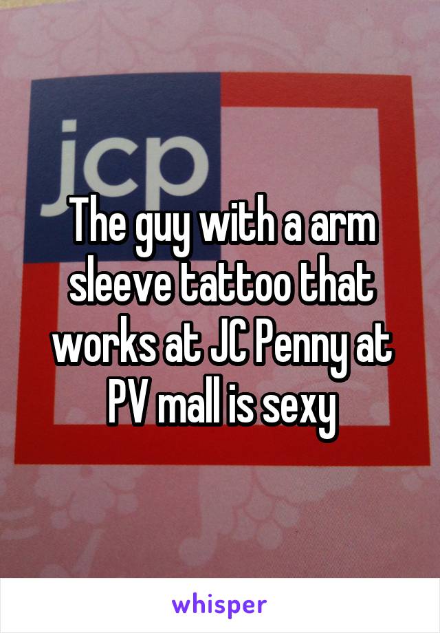 The guy with a arm sleeve tattoo that works at JC Penny at PV mall is sexy