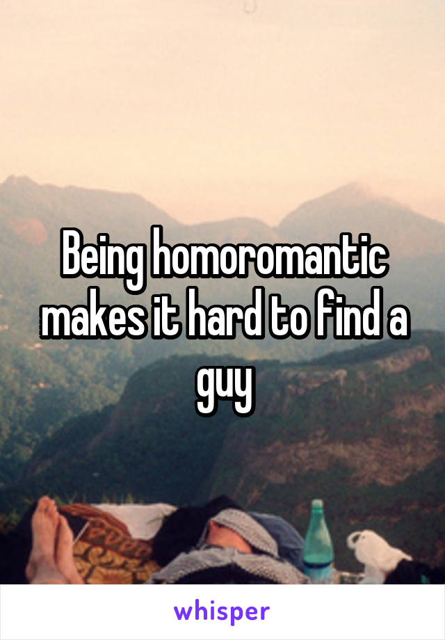 Being homoromantic makes it hard to find a guy