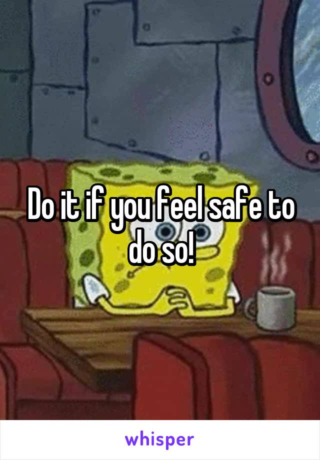 Do it if you feel safe to do so!