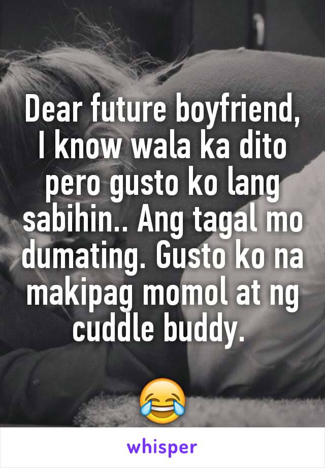 Dear future boyfriend,
I know wala ka dito pero gusto ko lang sabihin.. Ang tagal mo dumating. Gusto ko na makipag momol at ng cuddle buddy. 

😂