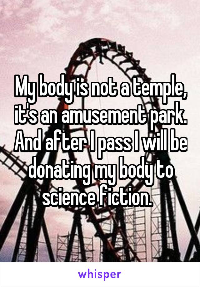 My body is not a temple, it's an amusement park. And after I pass I will be donating my body to science fiction.  