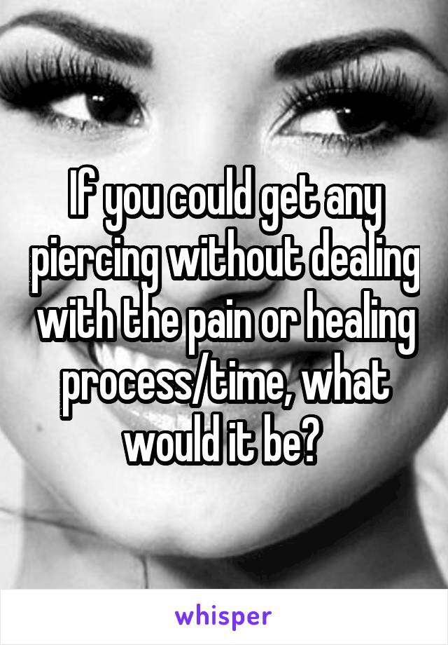 If you could get any piercing without dealing with the pain or healing process/time, what would it be? 