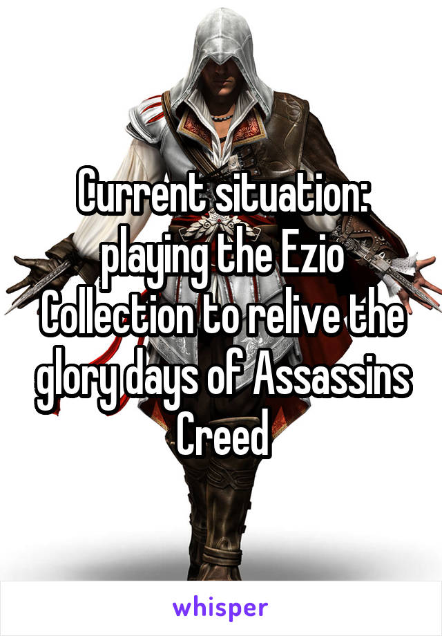 Current situation: playing the Ezio Collection to relive the glory days of Assassins Creed