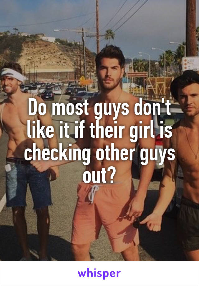 Do most guys don't like it if their girl is checking other guys out?