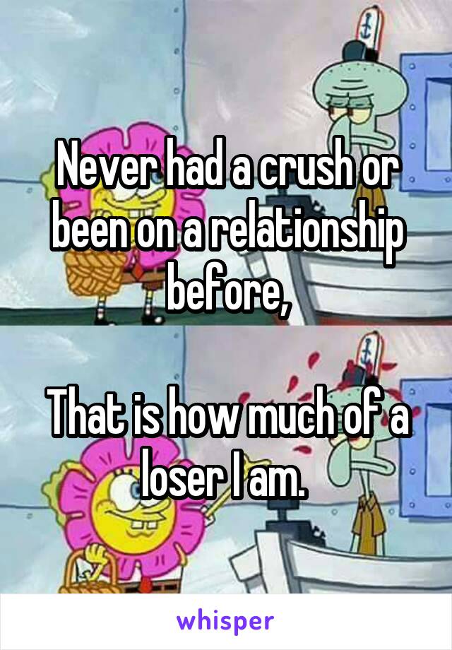 Never had a crush or been on a relationship before,

That is how much of a loser I am. 