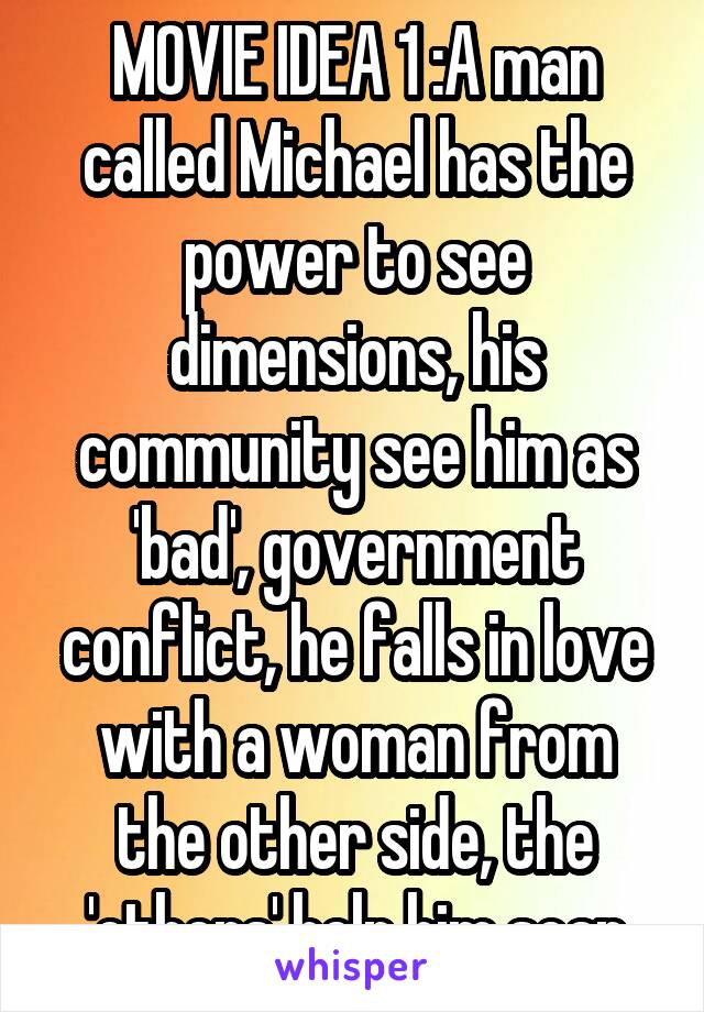 MOVIE IDEA 1 :A man called Michael has the power to see dimensions, his community see him as 'bad', government conflict, he falls in love with a woman from the other side, the 'others' help him scap