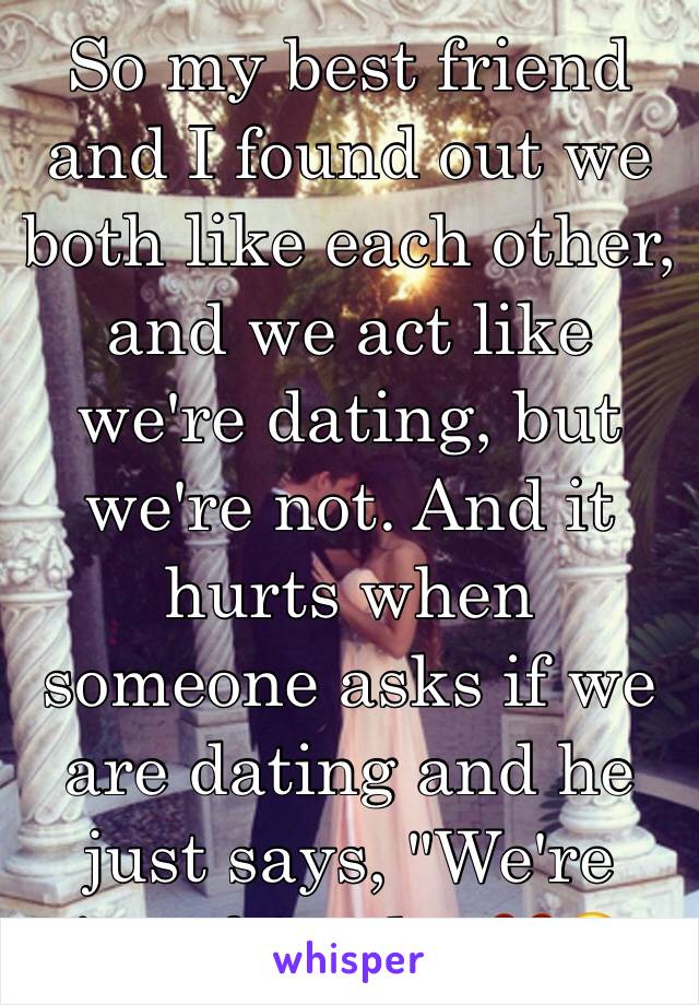 So my best friend and I found out we both like each other, and we act like we're dating, but we're not. And it hurts when someone asks if we are dating and he just says, "We're just friends" 💔😞