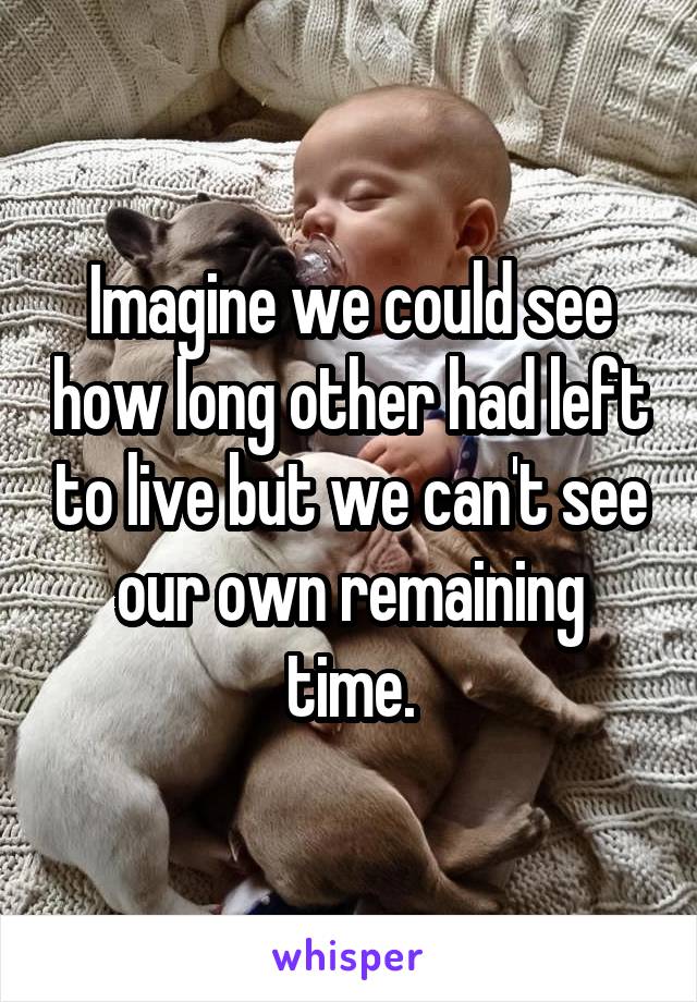 Imagine we could see how long other had left to live but we can't see our own remaining time.