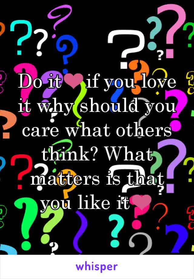 Do it❤if you love it why should you care what others think? What matters is that you like it❤