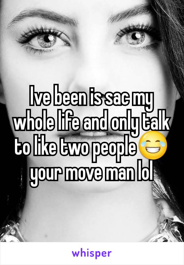 Ive been is sac my whole life and only talk to like two people😂 your move man lol