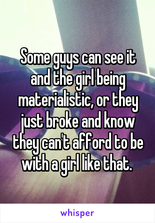 Some guys can see it and the girl being materialistic, or they just broke and know they can't afford to be with a girl like that. 