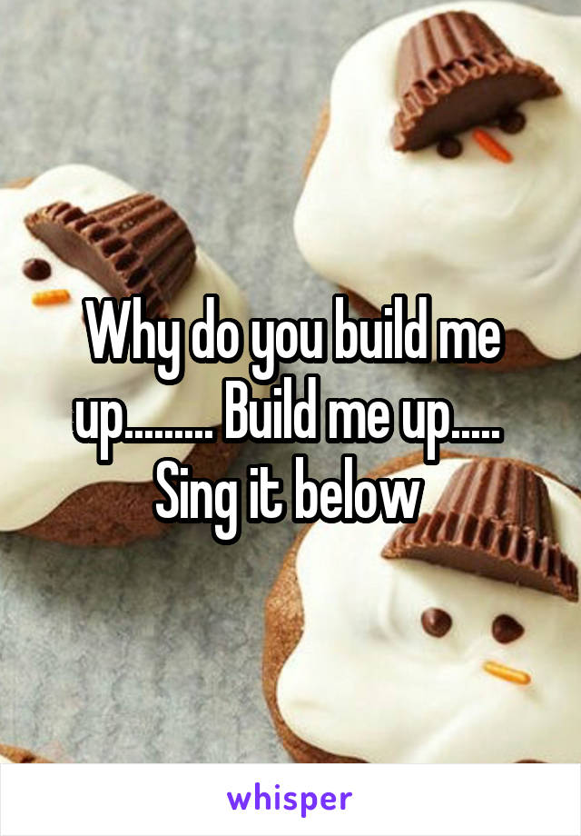 Why do you build me up......... Build me up.....  Sing it below 